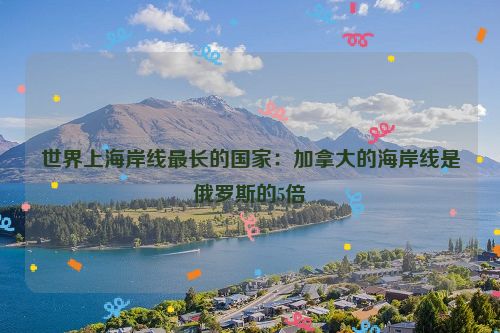 世界上海岸线最长的国家：加拿大的海岸线是俄罗斯的5倍