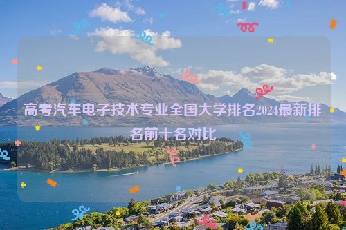 高考汽车电子技术专业全国大学排名2024最新排名前十名对比