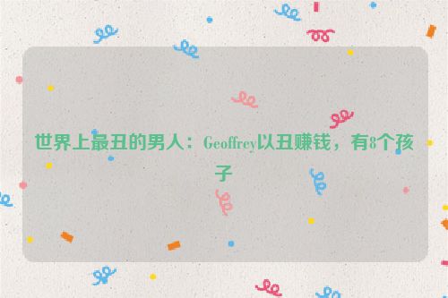 世界上最丑的男人：Geoffrey以丑赚钱，有8个孩子