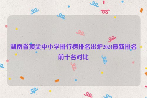 湖南省顶尖中小学排行榜排名出炉2024最新排名前十名对比