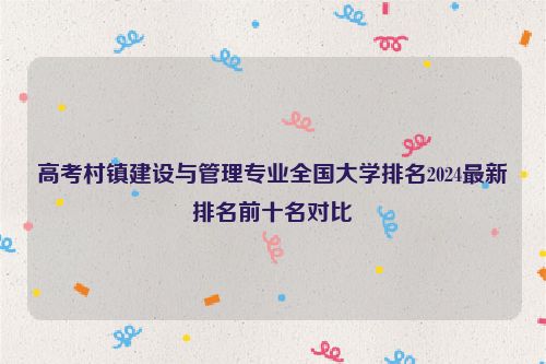 高考村镇建设与管理专业全国大学排名2024最新排名前十名对比