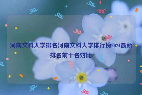 河南文科大学排名河南文科大学排行榜2024最新排名前十名对比