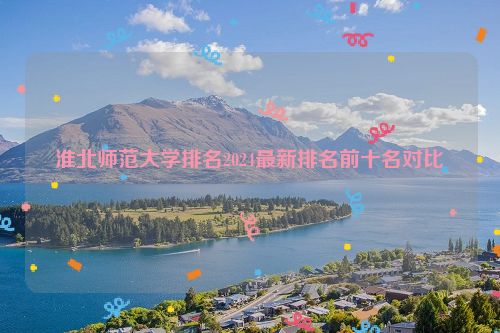 淮北师范大学排名2024最新排名前十名对比