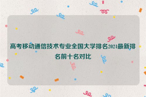 高考移动通信技术专业全国大学排名2024最新排名前十名对比