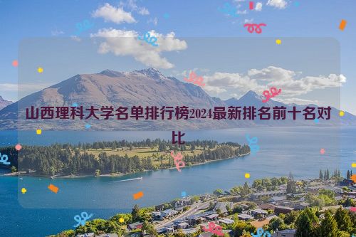 山西理科大学名单排行榜2024最新排名前十名对比