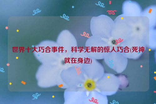 世界十大巧合事件，科学无解的惊人巧合(死神就在身边)