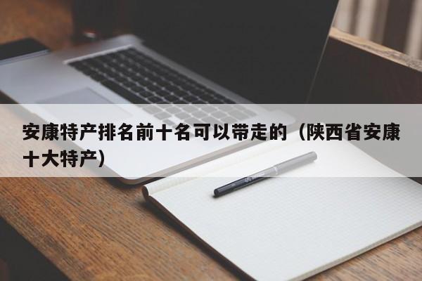 安康特产排名前十名可以带走的（陕西省安康十大特产）