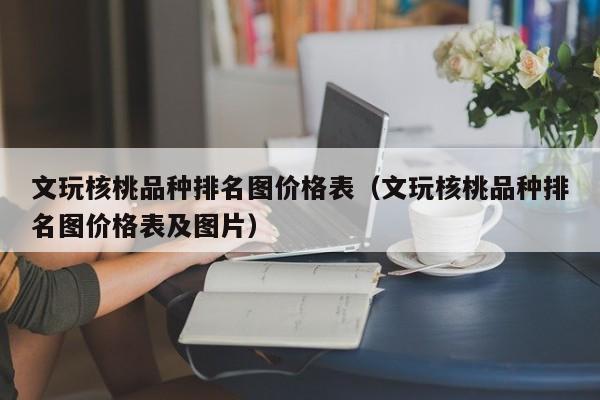 文玩核桃品种排名图价格表（文玩核桃品种排名图价格表及图片）