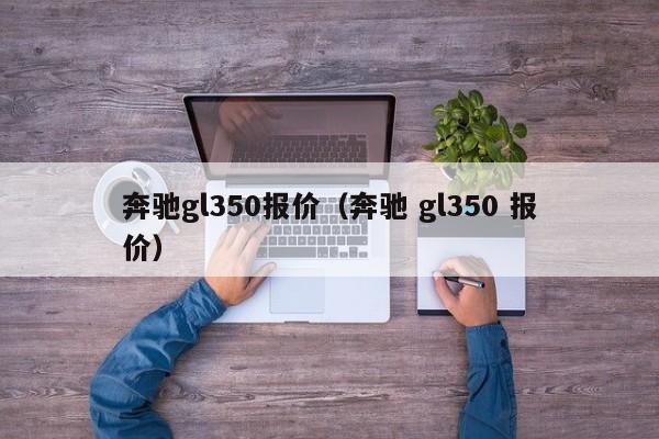 奔驰gl350报价（奔驰 gl350 报价）