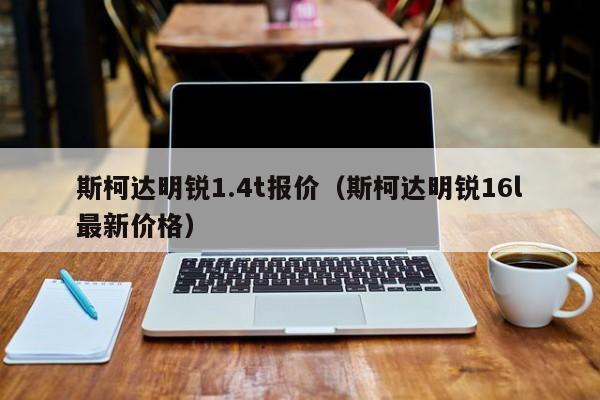 斯柯达明锐1.4t报价（斯柯达明锐16l最新价格）