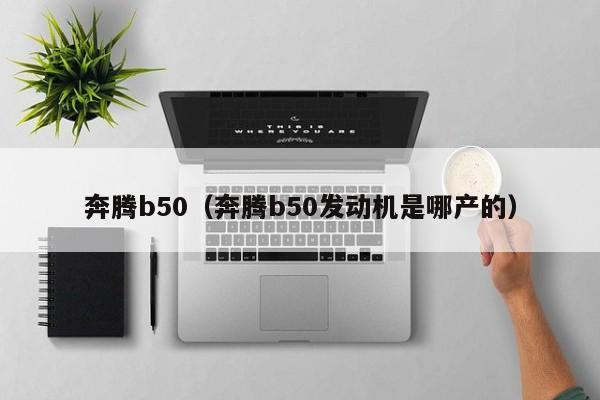 奔腾b50（奔腾b50发动机是哪产的）