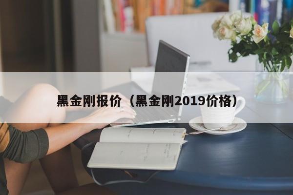 黑金刚报价（黑金刚2019价格）