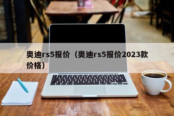 奥迪rs5报价（奥迪rs5报价2023款价格）