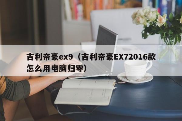 吉利帝豪ex9（吉利帝豪EX72016款怎么用电脑归零）