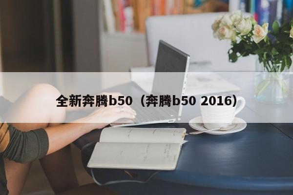 全新奔腾b50（奔腾b50 2016）