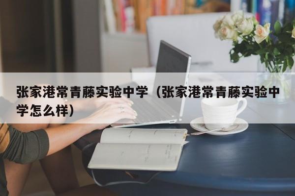 张家港常青藤实验中学（张家港常青藤实验中学怎么样）