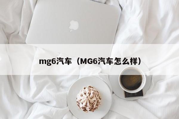 mg6汽车（MG6汽车怎么样）