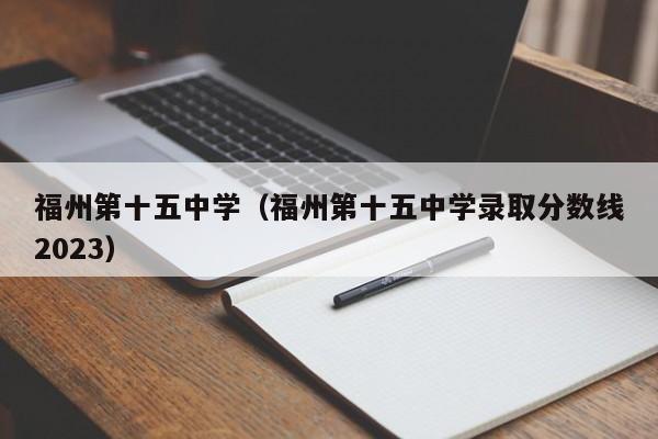 福州第十五中学（福州第十五中学录取分数线2023）