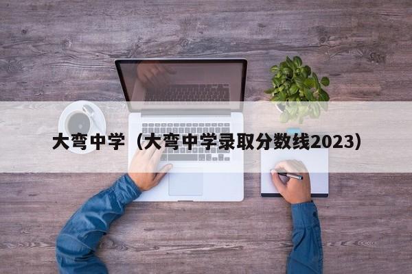 大弯中学（大弯中学录取分数线2023）