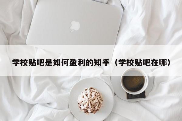 学校贴吧是如何盈利的知乎（学校贴吧在哪）