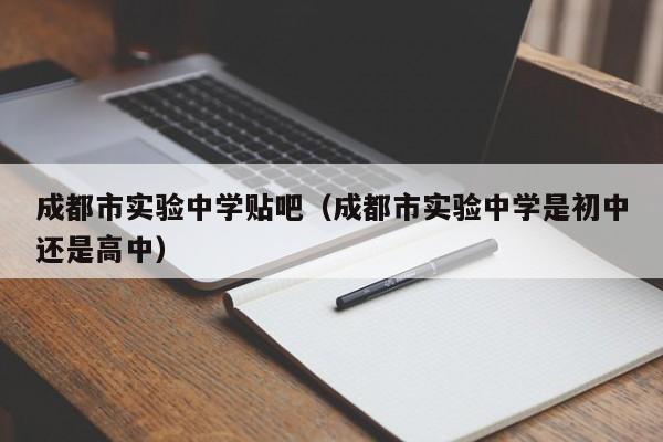 成都市实验中学贴吧（成都市实验中学是初中还是高中）