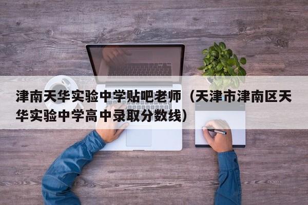 津南天华实验中学贴吧老师（天津市津南区天华实验中学高中录取分数线）