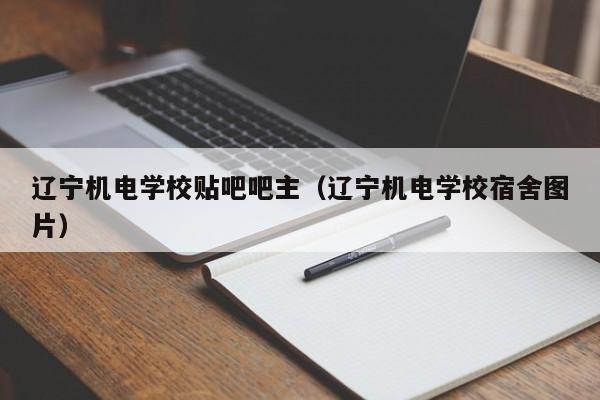 辽宁机电学校贴吧吧主（辽宁机电学校宿舍图片）