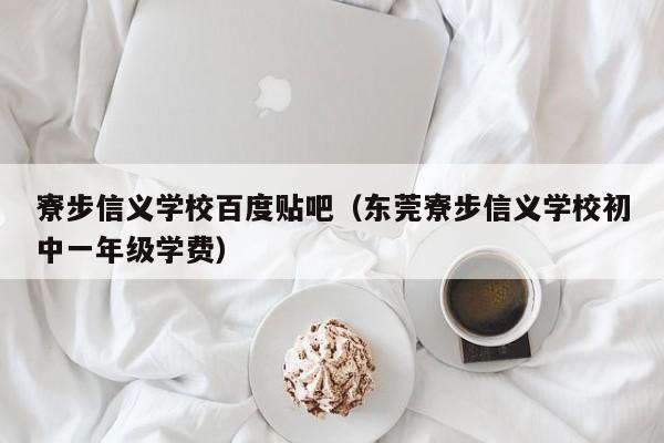 寮步信义学校百度贴吧（东莞寮步信义学校初中一年级学费）