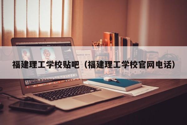 福建理工学校贴吧（福建理工学校官网电话）