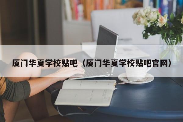 厦门华夏学校贴吧（厦门华夏学校贴吧官网）