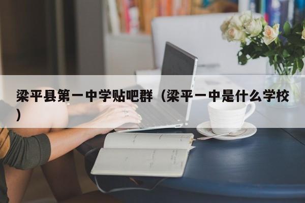 梁平县第一中学贴吧群（梁平一中是什么学校）