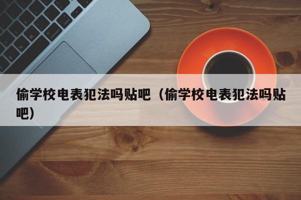 偷学校电表犯法吗贴吧（偷学校电表犯法吗贴吧）