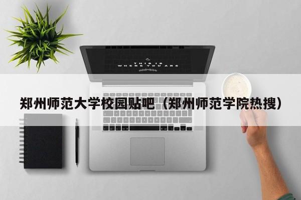 郑州师范大学校园贴吧（郑州师范学院热搜）