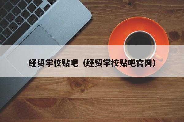 经贸学校贴吧（经贸学校贴吧官网）