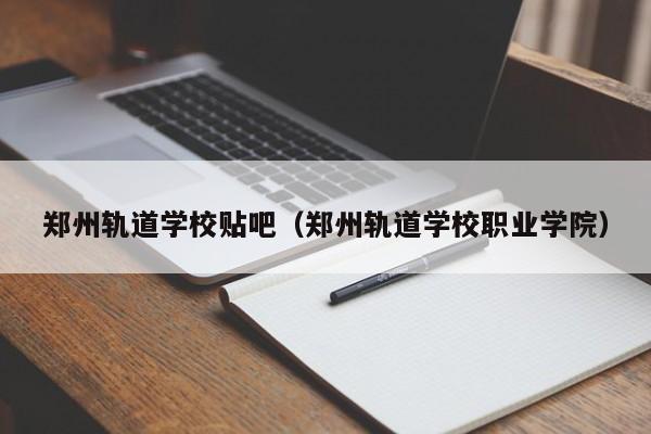 郑州轨道学校贴吧（郑州轨道学校职业学院）