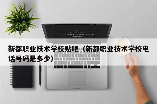 新都职业技术学校贴吧（新都职业技术学校电话号码是多少）