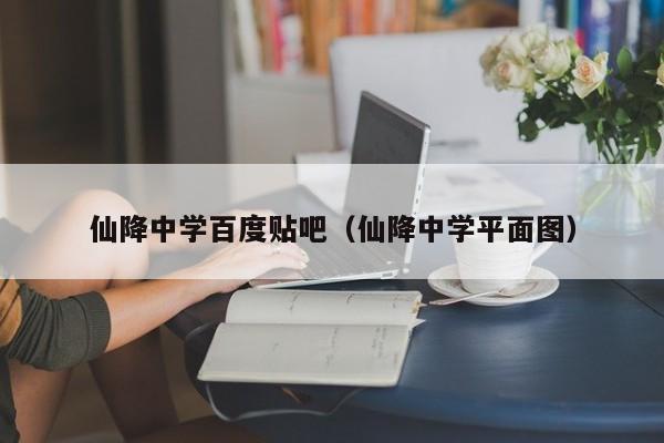 仙降中学百度贴吧（仙降中学平面图）