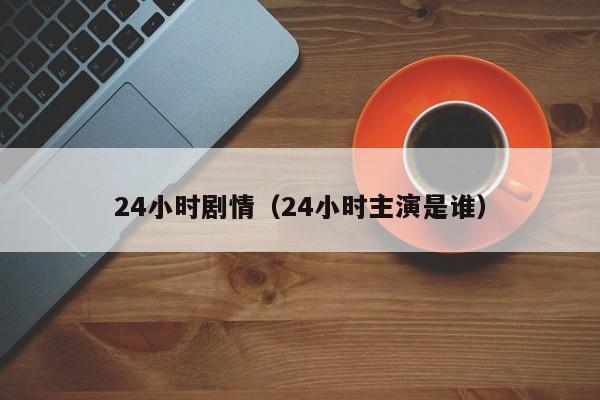 24小时剧情（24小时主演是谁）