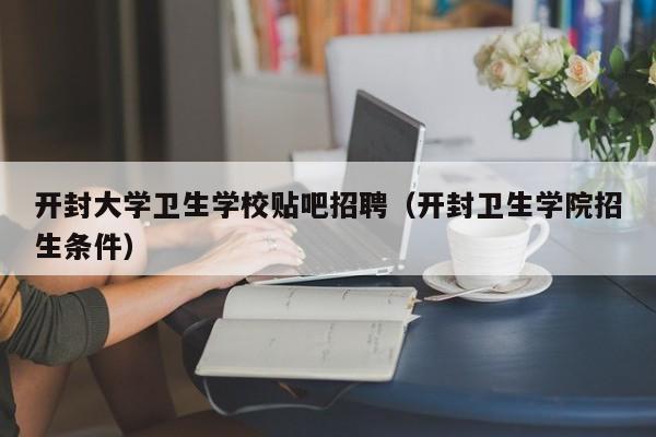 开封大学卫生学校贴吧招聘（开封卫生学院招生条件）