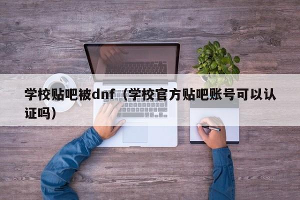 学校贴吧被dnf（学校官方贴吧账号可以认证吗）