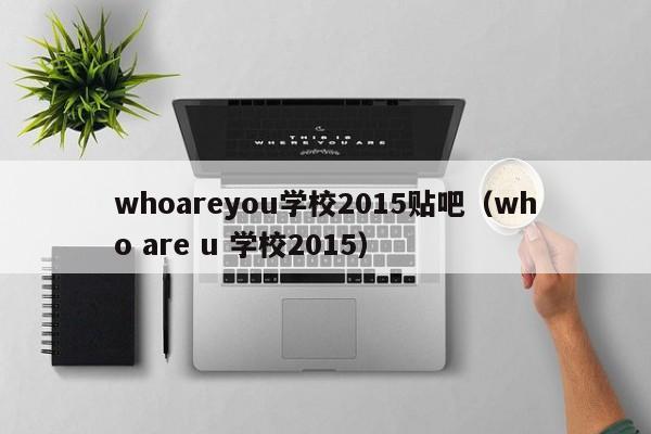 whoareyou学校2015贴吧（who are u 学校2015）